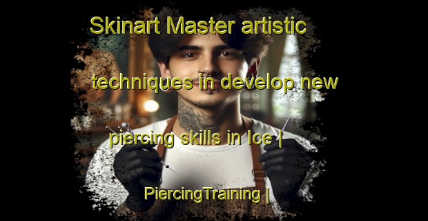 Skinart Master artistic techniques in develop new piercing skills in Ice | PiercingTraining | PiercingClasses | SkinartTraining-United States
